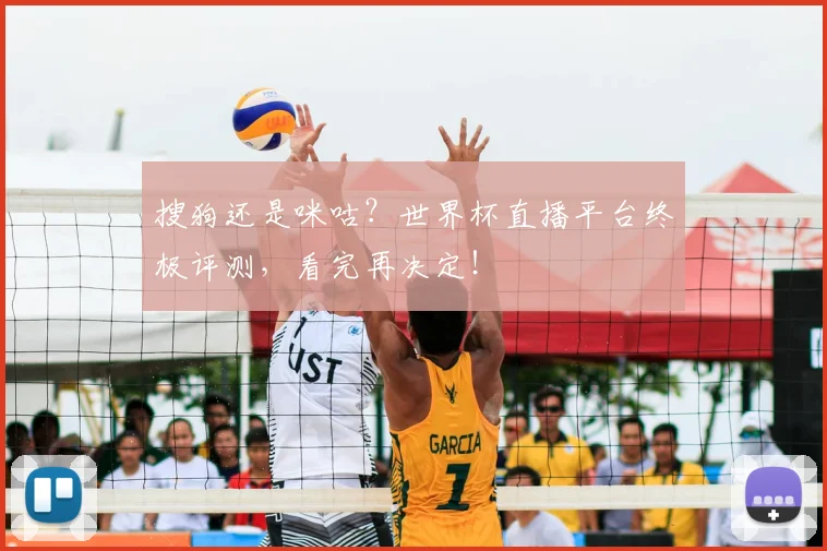 搜狗还是咪咕？世界杯直播平台终极评测，看完再决定！