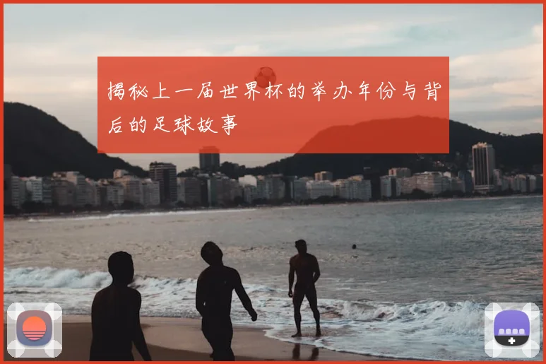 揭秘上一届世界杯的举办年份与背后的足球故事