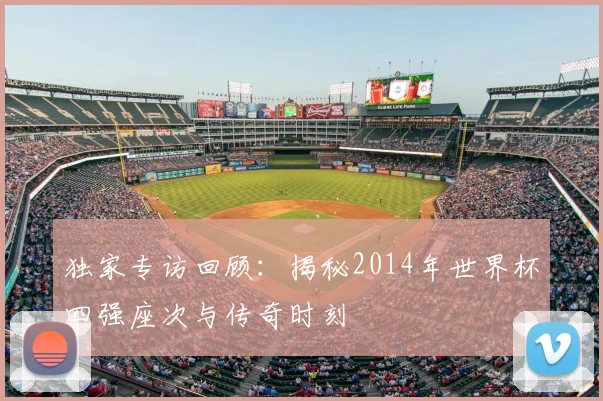 独家专访回顾:揭秘2014年世界杯四强座次与传奇时刻