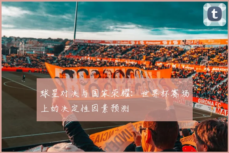 球星对决与国家荣耀:世界杯赛场上的决定性因素预测