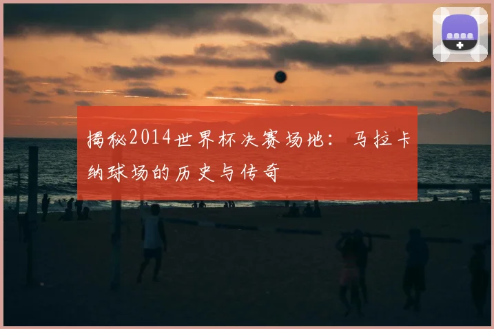 揭秘2014世界杯决赛场地:马拉卡纳球场的历史与传奇