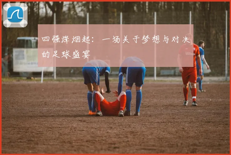 四强烽烟起:一场关于梦想与对决的足球盛宴