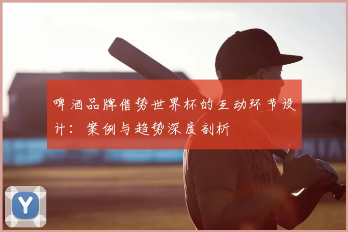 啤酒品牌借势世界杯的互动环节设计:案例与趋势深度剖析