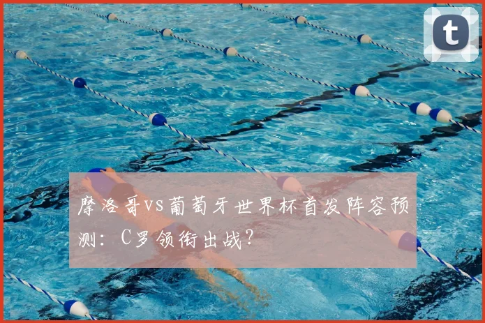 摩洛哥vs葡萄牙世界杯首发阵容预测：C罗领衔出战？