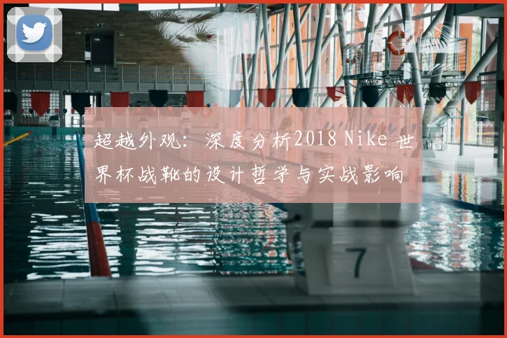 超越外观:深度分析2018 Nike 世界杯战靴的设计哲学与实战影响