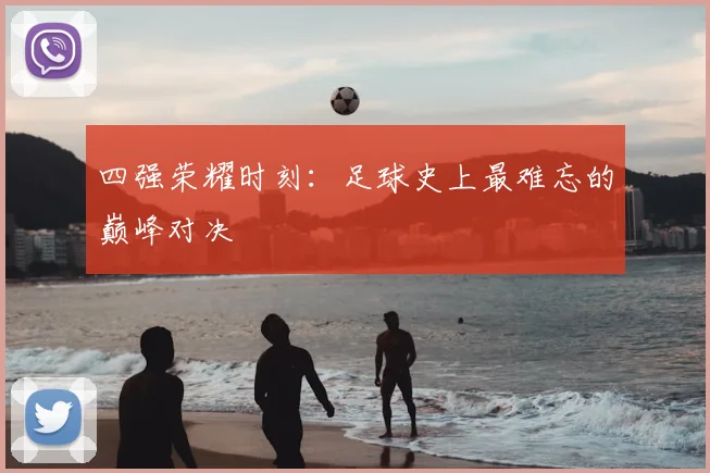 四强荣耀时刻：足球史上最难忘的巅峰对决