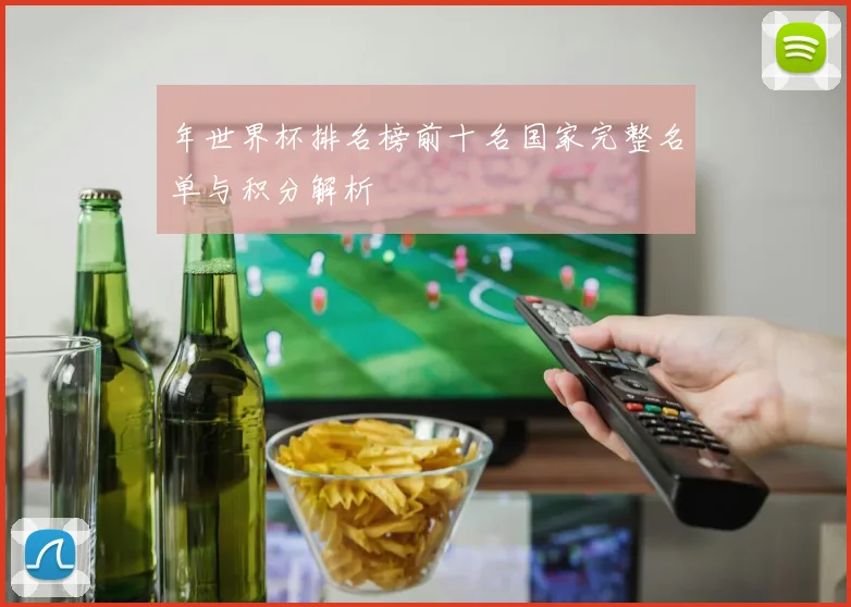 年世界杯排名榜前十名国家完整名单与积分解析