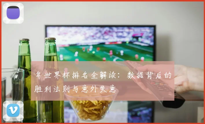年世界杯排名全解读:数据背后的胜利法则与意外失意