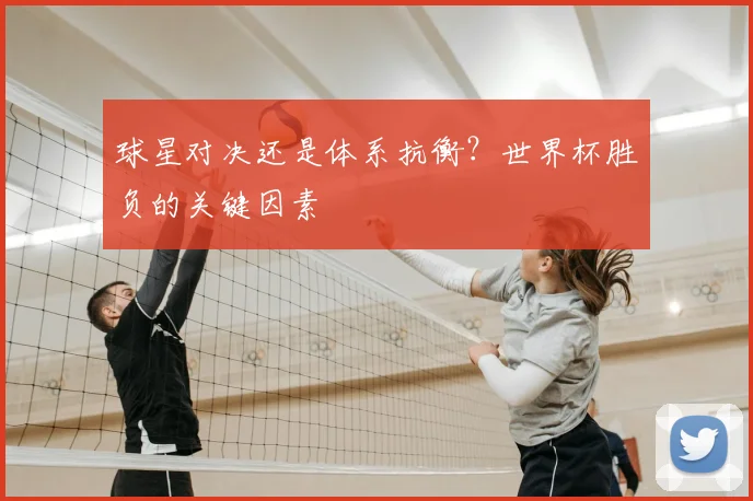 球星对决还是体系抗衡？世界杯胜负的关键因素