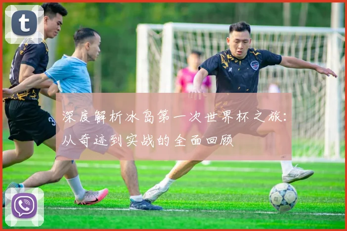 深度解析冰岛第一次世界杯之旅:从奇迹到实战的全面回顾