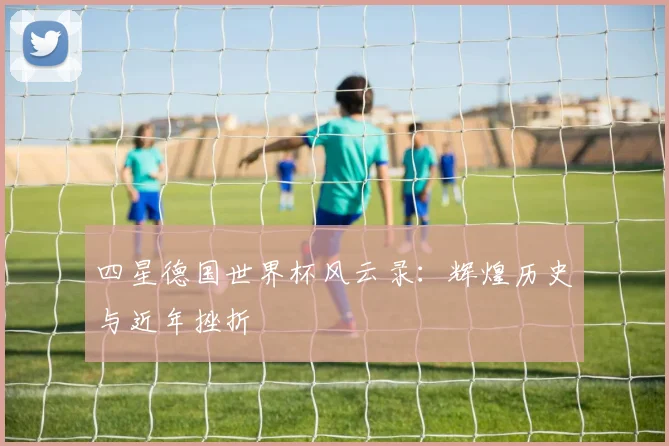 四星德国世界杯风云录:辉煌历史与近年挫折