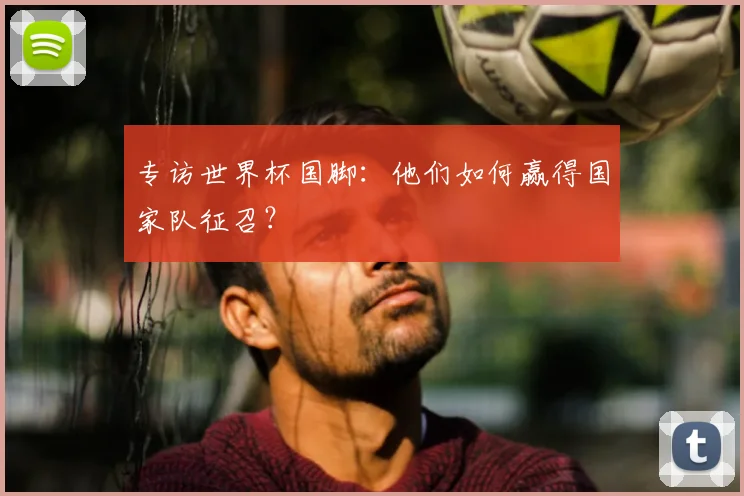 专访世界杯国脚:他们如何赢得国家队征召?