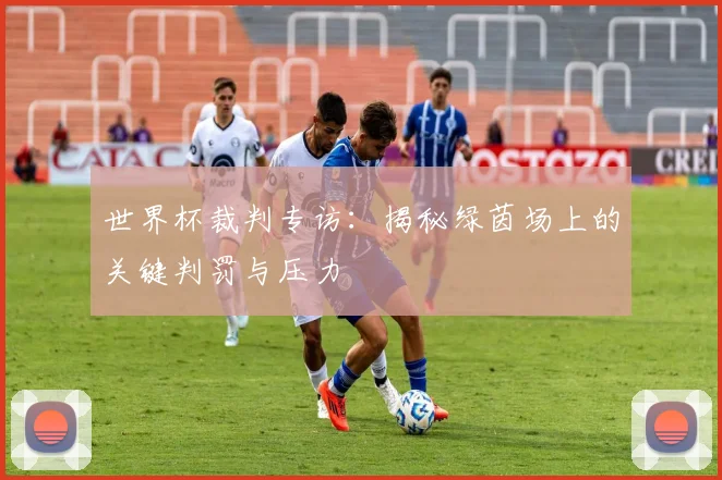 世界杯裁判专访：揭秘绿茵场上的关键判罚与压力