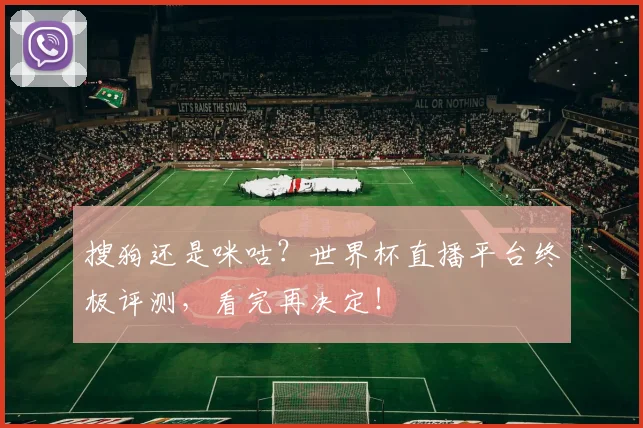 搜狗还是咪咕？世界杯直播平台终极评测，看完再决定！