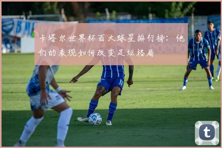 卡塔尔世界杯百大球星排行榜:他们的表现如何改变足坛格局