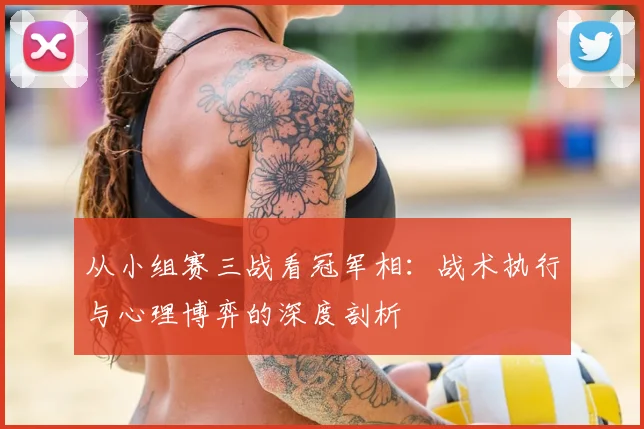 从小组赛三战看冠军相:战术执行与心理博弈的深度剖析