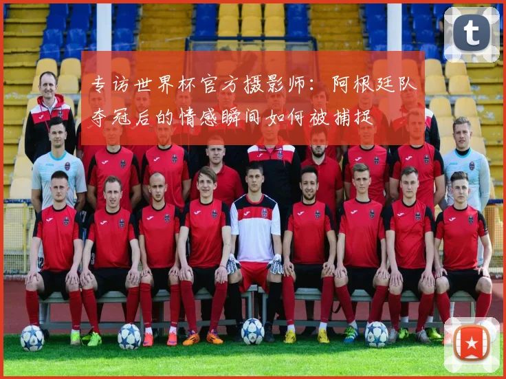 专访世界杯官方摄影师:阿根廷队夺冠后的情感瞬间如何被捕捉