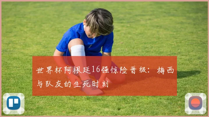 世界杯阿根廷16强惊险晋级:梅西与队友的生死时刻
