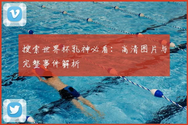 搜索世界杯乳神必看：高清图片与完整事件解析