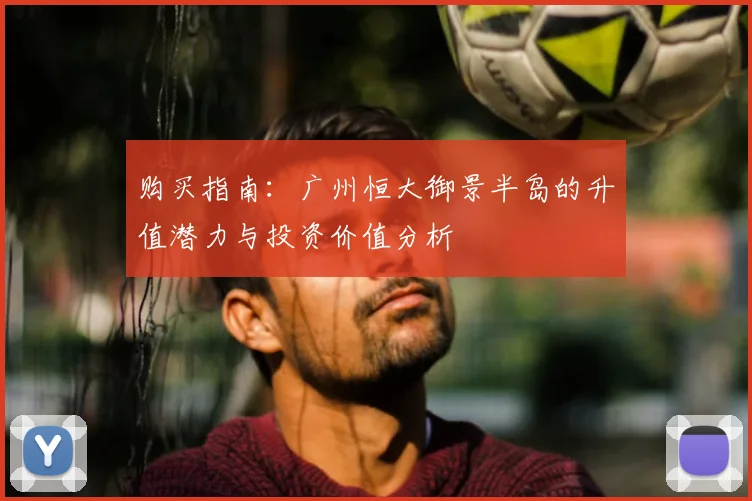 购买指南：广州恒大御景半岛的升值潜力与投资价值分析