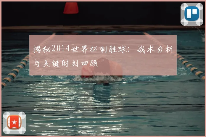 揭秘2014世界杯制胜球:战术分析与关键时刻回顾