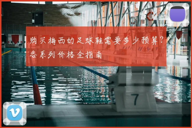 购买梅西的足球鞋需要多少预算？各系列价格全指南