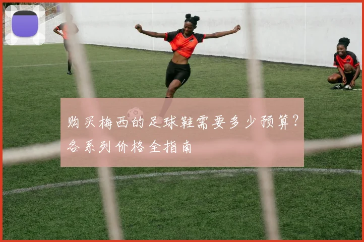 购买梅西的足球鞋需要多少预算？各系列价格全指南