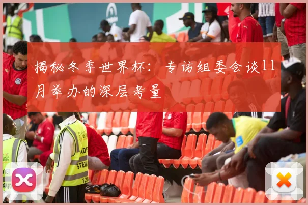 揭秘冬季世界杯:专访组委会谈11月举办的深层考量