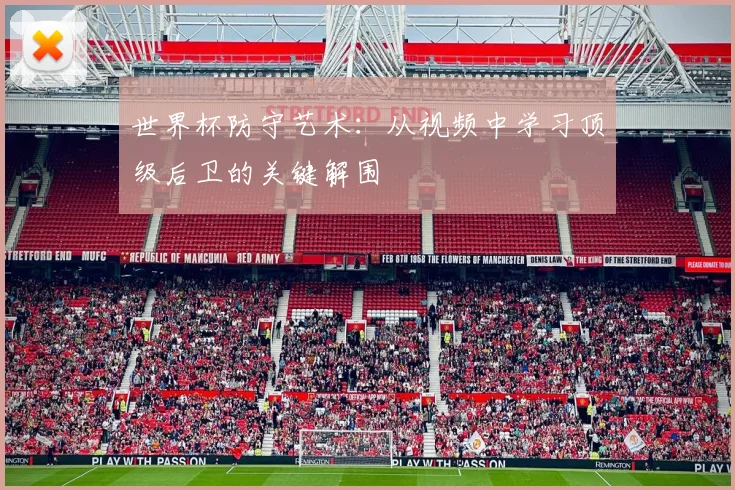 世界杯防守艺术:从视频中学习顶级后卫的关键解围