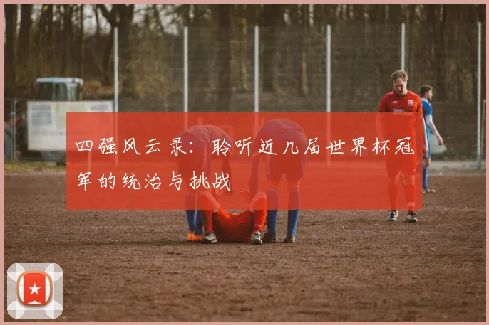 四强风云录:聆听近几届世界杯冠军的统治与挑战