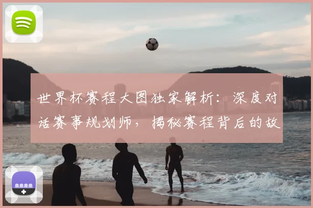 世界杯赛程大图独家解析:深度对话赛事规划师,揭秘赛程背后的故事