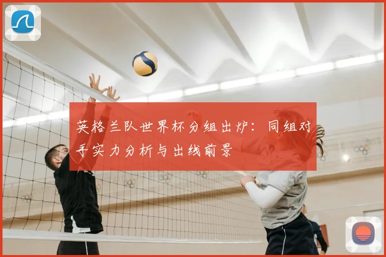 英格兰队世界杯分组出炉：同组对手实力分析与出线前景