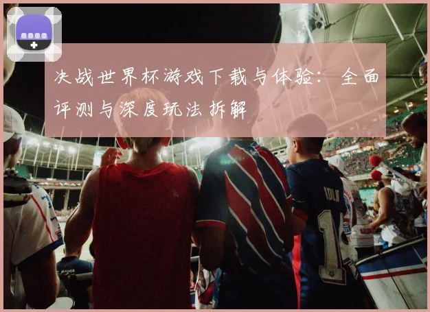 决战世界杯游戏下载与体验:全面评测与深度玩法拆解
